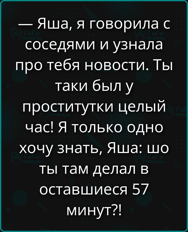 — Яша, я говорила с соседями и узнала про тебя новости. Ты таки был у проститутки целый час! Я только одно хочу знать, Яша: шо ты там делал в оставшиеся 57 минут?!
