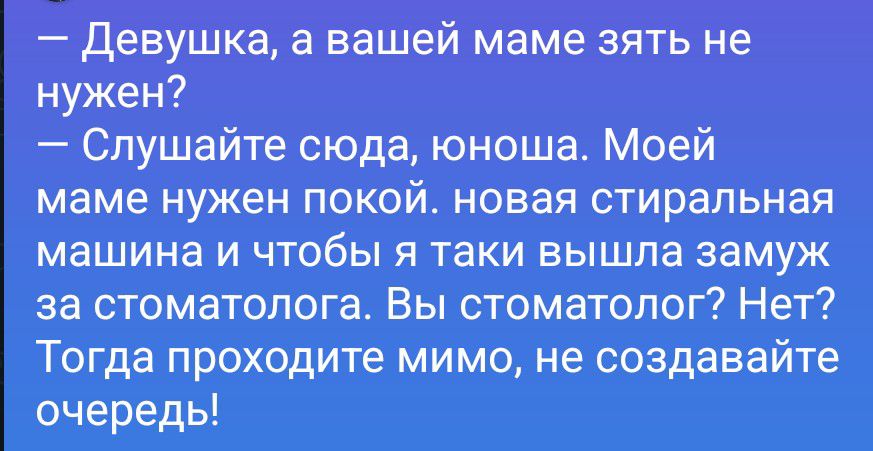 — Девушка, а вашей маме зять не нужен?
— Слушайте сюда, юноша. Моей маме нужен покой, новая стиральная машина и чтобы я таки вышла замуж за стоматолога. Вы стоматолог? Нет? Тогда проходите мимо, не создавайте очередь!