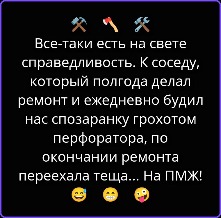 Все-таки есть на свете справедливость. К соседу, который полгода делал ремонт и ежедневно будил нас спозаранку грохотом перфоратора, по окончании ремонта переехала теща... На ПМЖ!