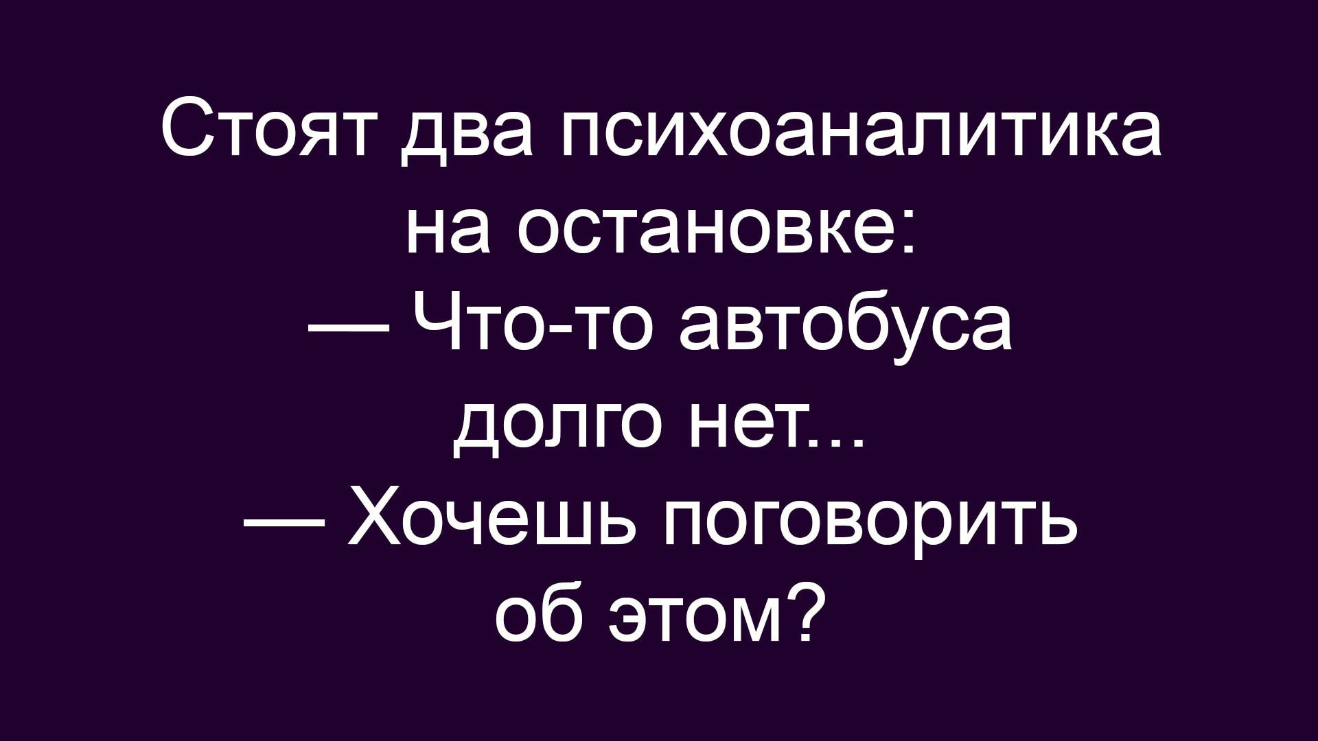 Стоят два психоаналитика на остановке: — Что-то автобуса долго нет... — Хочешь поговорить об этом?