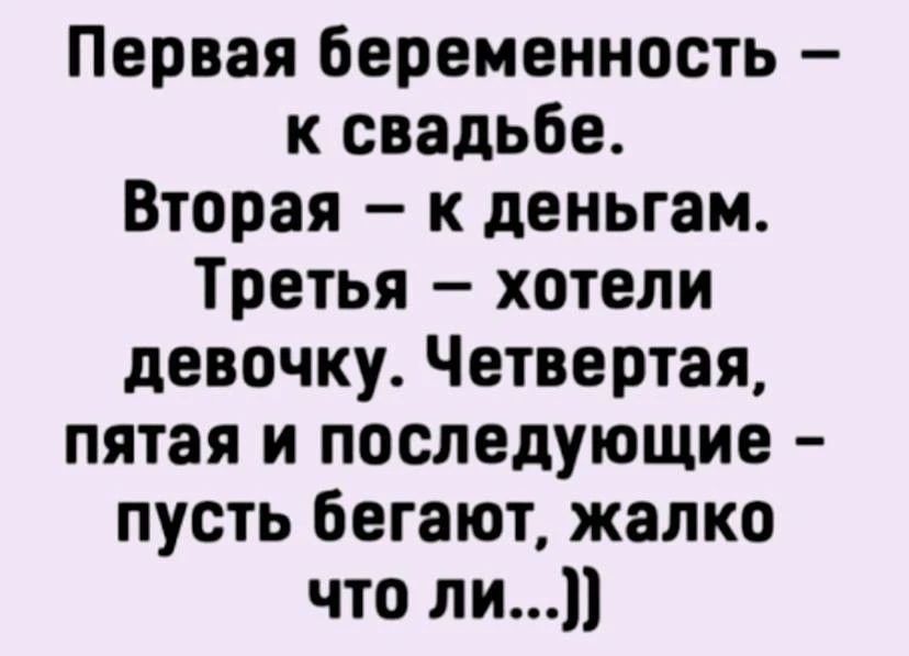 Первая беременность – к свадьбе. Вторая – к деньгам. Третья – хотели девочку. Четвертая, пятая и последующие – пусть бегают, жалко что ли...))