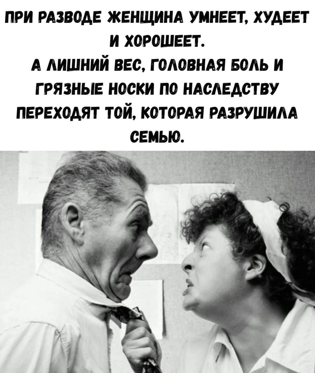 ПРИ РАЗВОДЕ ЖЕНЩИНА УМНЕЕТ, ХУДЕЕТ И ХОРОШЕЕТ. А ЛИШНИЙ ВЕС, ГОЛОВНАЯ БОЛЬ И ГРЯЗНЫЕ НОСКИ ПО НАСЛЕДСТВУ ПЕРЕХОДЯТ ТОЙ, КОТОРАЯ РАЗРУШИЛА СЕМЬЮ.