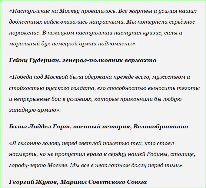 Наступление на Москву провалилось. Все жертвы и усилия наших доблестных войск оказались напрасными. Мы потерпели серьезное поражение. В немецком наступлении наступил кризис, силы и моральный дух немецкой армии надломлены». Гейнц Гудериан, генерал-полковник вермахта. «Победа под Москвой была одержана прежде всего, мужеством и стойкостью русского