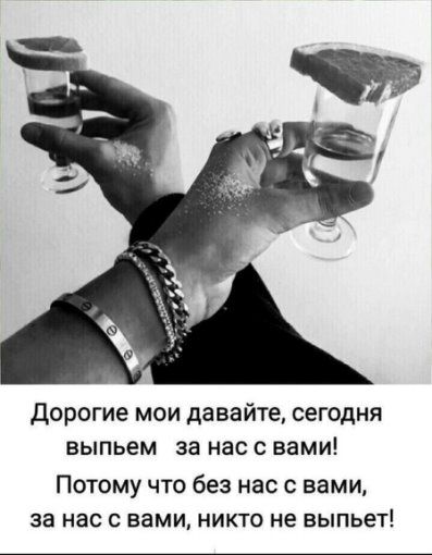 Дорогие мои давайте, сегодня выпьем за нас с вами! Потому что без нас с вами, за нас с вами, никто не выпьет!