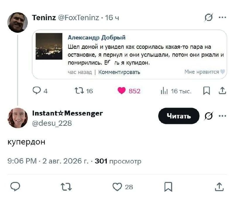 Teninz @FoxTeninz · 16 ч Александр Добрый Шел домой и увидел как ссорилась какая-то пара на остановке, я пернул и они услышали, потом они ржали и помирились. Еб**ь я купидон. час назад | Комментировать Мне нравится 4 16 852 16 тыс. 🔖 Instant☆Messenger @desu_228 Читать купердон 9:06 PM · 2 авг. 2026 г. · 301 просмотр