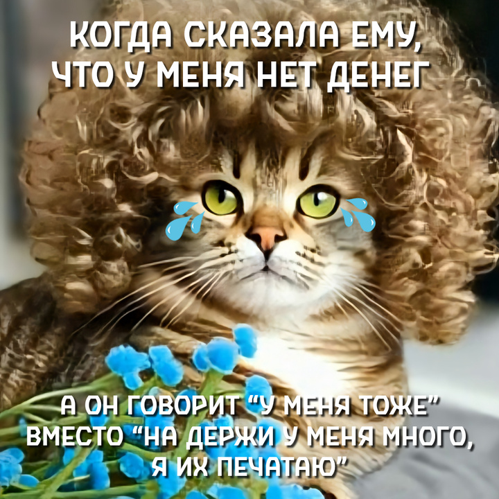 КОГДА СКАЗАЛА ЕМУ, ЧТО У МЕНЯ НЕТ ДЕНЕГ А ОН ГОВОРИТ “У МЕНЯ ТОЖЕ” ВМЕСТО “НА ДЕРЖИ У МЕНЯ МНОГО, Я ИХ ПЕЧАТАЮ”