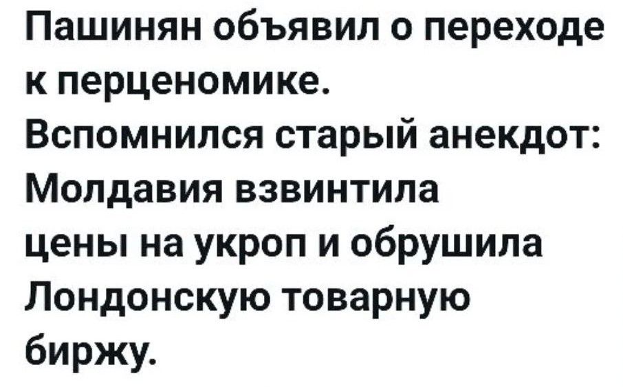 Пашинян объявил о переходе к перценомике. Вспомнился старый анекдот: Молдавия взвинтила цены на укроп и обрушила Лондонскую товарную биржу.
