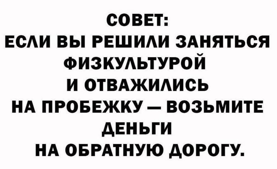 СОВЕТ: ЕСЛИ ВЫ РЕШИЛИ ЗАНЯТЬСЯ ФИЗКУЛЬТУРОЙ И ОТВАЖИЛИСЬ НА ПРОБЕЖКУ – ВОЗЬМИТЕ ДЕНЬГИ НА ОБРАТНУЮ ДОРОГУ.
