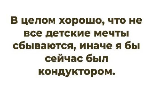 В целом хорошо, что не все детские мечты сбываются, иначе я бы сейчас был кондуктором.