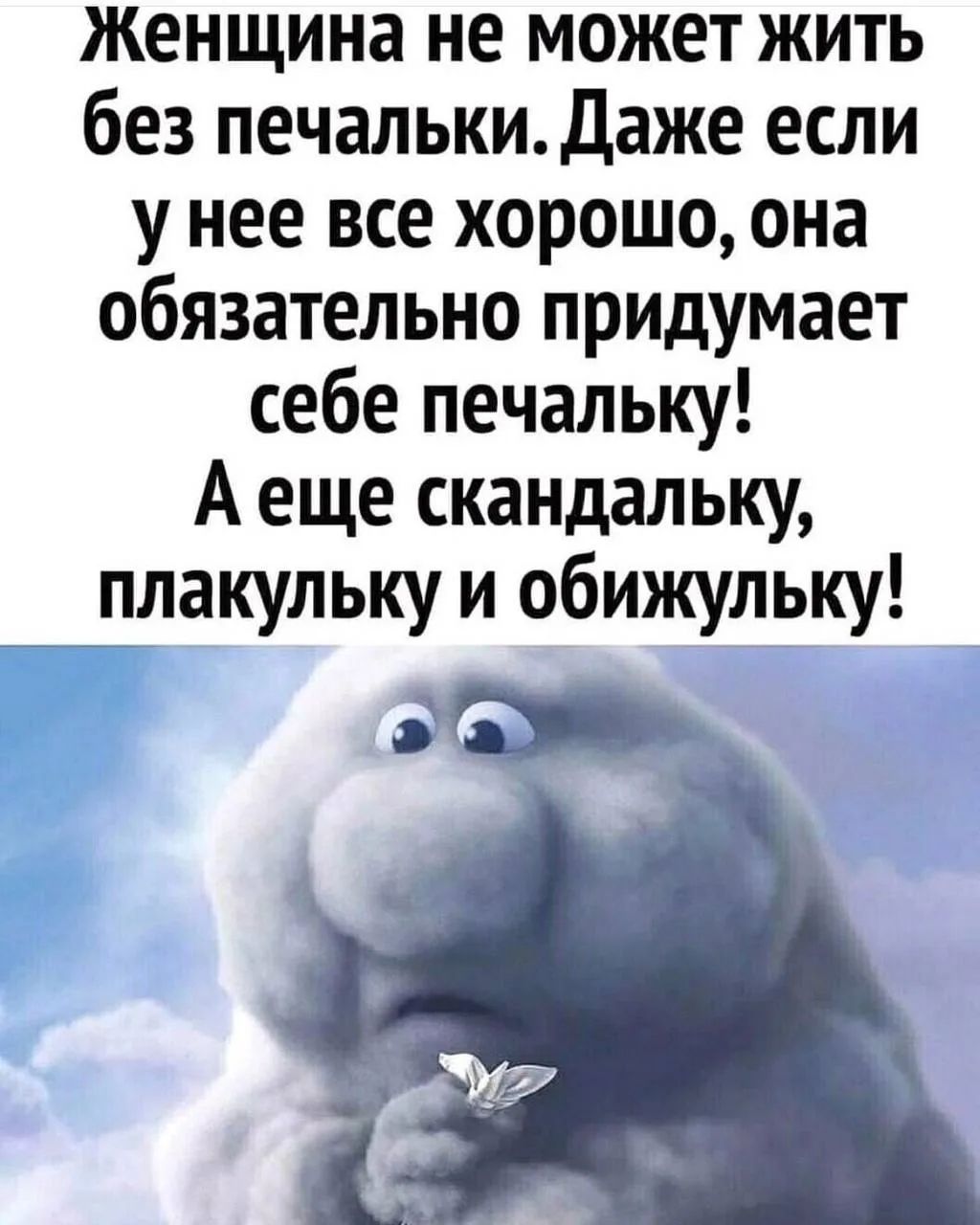 Женщина не может жить без печальки. Даже если у нее все хорошо, она обязательно придумает себе печальку! А еще скандальку, плакульку и обижульку!