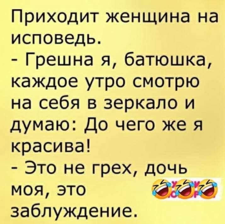 Приходит женщина на исповедь. - Грешна я, батюшка, каждое утро смотрю на себя в зеркало и думаю: До чего же я красива! - Это не грех, дочь моя, это заблуждение.