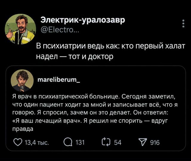 Электрик-уралозавр @Electro... В психиатрии ведь как: кто первый халат надел — тот и доктор. mareliberum_ Я врач в психиатрической больнице. Сегодня заметил, что один пациент ходит за мной и записывает всё, что я говорю. Я спросил, зачем он это делает. Он ответил: «Я ваш лечащий врач». Я решил не спорить — вдруг правда