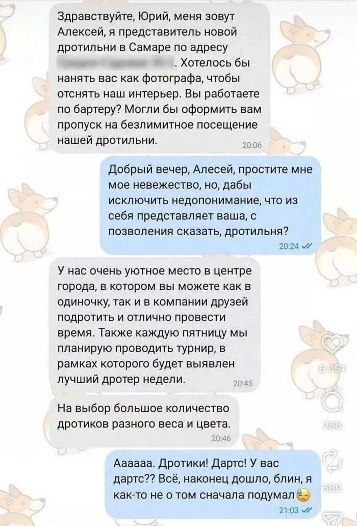 Здравствуйте, Юрий, меня зовут Алексей, я представитель новой дротильни в Самаре... Хотелось бы нанять вас как фотографа... Добрый вечер, Алексей, простите мне мое невежество... что из себя представляет ваша, с позволения сказать, дротильня? У нас очень уютное место в центре города, в котором вы можете... подротить и отлично провести время...