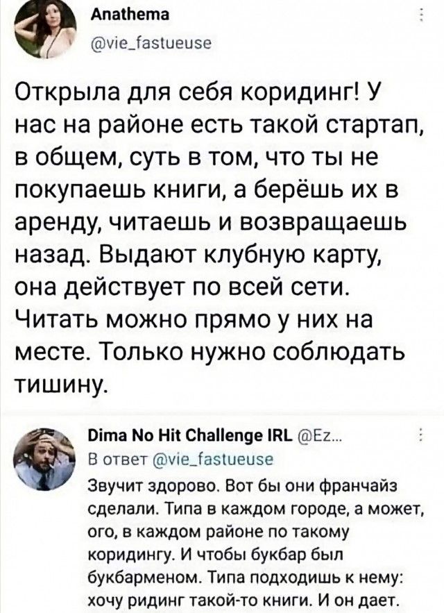 Открыла для себя коридинг! У нас на районе есть такой стартап, в общем, суть в том, что ты не покупаешь книги, а берёшь их в аренду, читаешь и возвращаешь назад. Выдают клубную карту, она действует по всей сети. Читать можно прямо у них на месте. Только нужно соблюдать тишину. Звучит здорово. Вот бы они франчайз сделали. Типа в каждом городе, а
