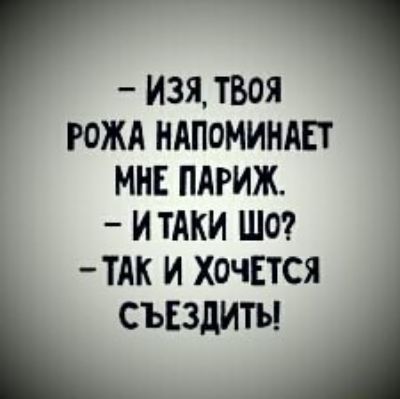 - Изя, твоя рожа напоминает мне Париж.
- И таки шо?
- Так и хочется съездить!