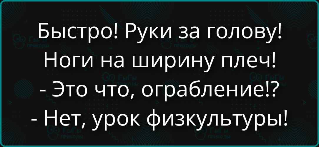 Быстро! Руки за голову! Ноги на ширину плеч! - Это что, ограбление!? - Нет, урок физкультуры!