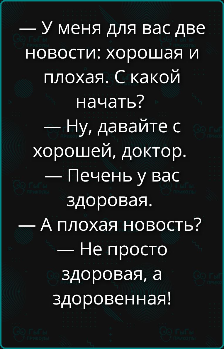 У меня для вас две новости: хорошая и плохая. С какой начать? — Ну, давайте с хорошей, доктор. — Печень у вас здоровая. — А плохая новость? — Не просто здоровая, а здоровенная!