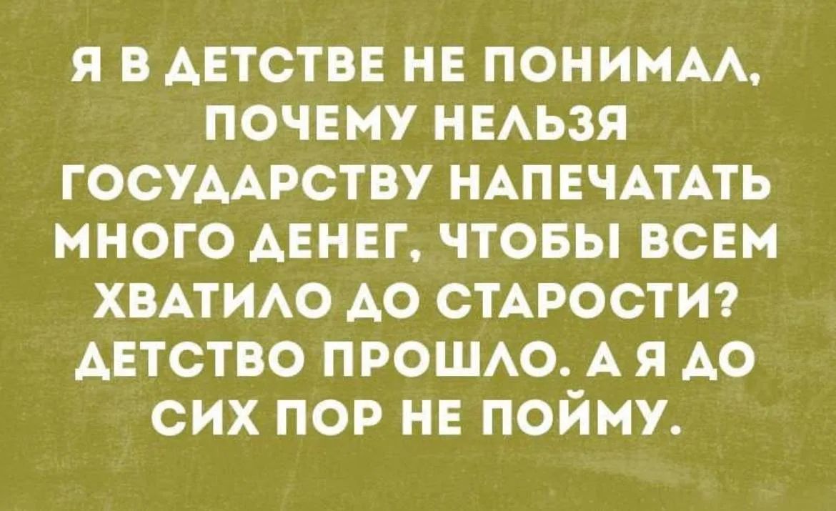 Я в детстве не понимал, почему нельзя государству напечатать много денег, чтобы всем хватило до старости? Детство прошло. А я до сих пор не пойму.