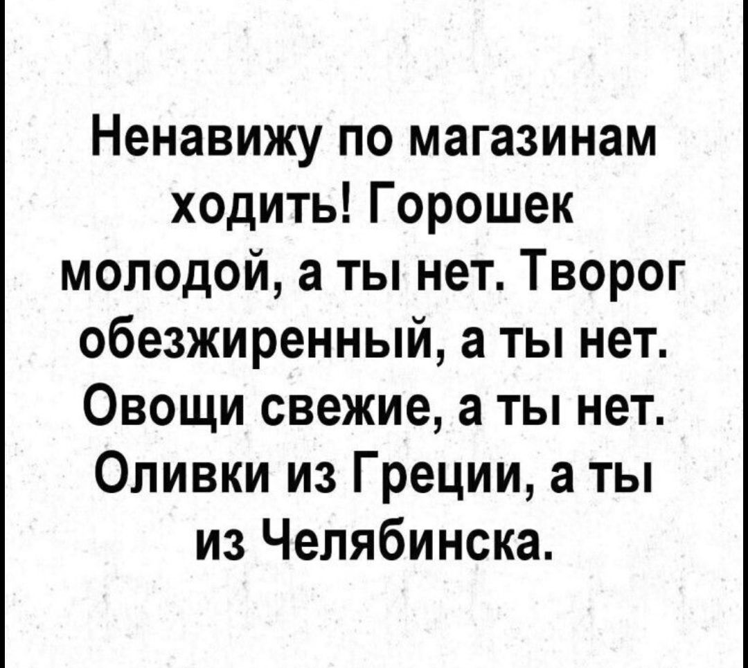 Ненавижу по магазинам ходить! Горошек молодой, а ты нет. Творог обезжиренный, а ты нет. Овощи свежие, а ты нет. Оливки из Греции, а ты из Челябинска.