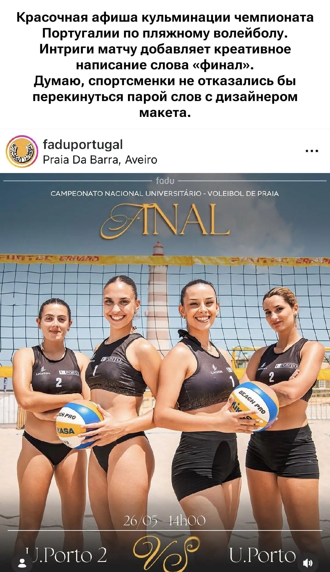 Красочная афиша кульминации чемпионата Португалии по пляжному волейболу. Интриги матчу добавляет креативное написание слова «финал». Думаю, спортсменки не отказались бы перекинуться парой слов с дизайнером макета. На афише также присутствует текст: fadupuortugal, Praia Da Barra, Aveiro, fadu, CAMPEONATO NACIONAL UNIVERSITÁRIO - VOLEIBOL DE PRAIA,