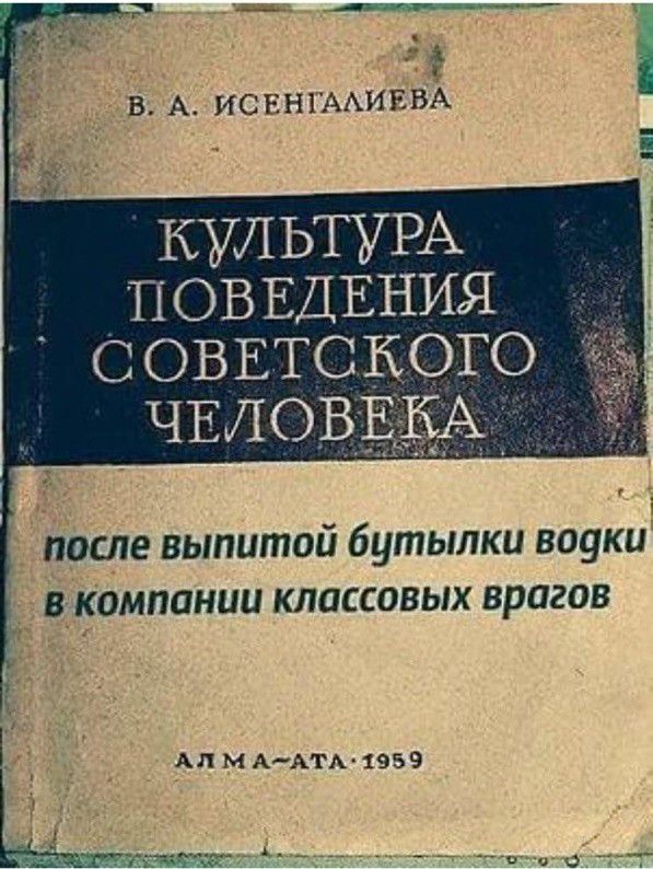 В. А. ИСЕНГАЛИЕВА КУЛЬТУРА ПОВЕДЕНИЯ СОВЕТСКОГО ЧЕЛОВЕКА после выпитой бутылки водки в компании классовых врагов АЛМА-АТА 1959