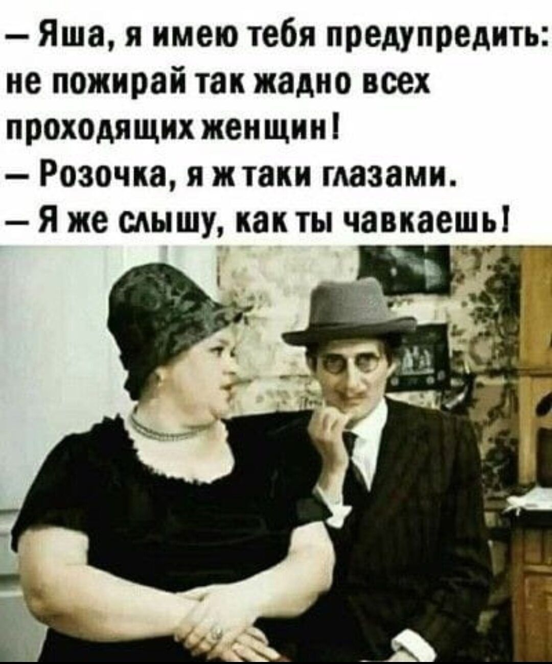 — Яша, я имею тебя предупредить: не пожирай так жадно всех проходящих женщин! — Розочка, я ж таки глазами. — Я же слышу, как ты чавкаешь!