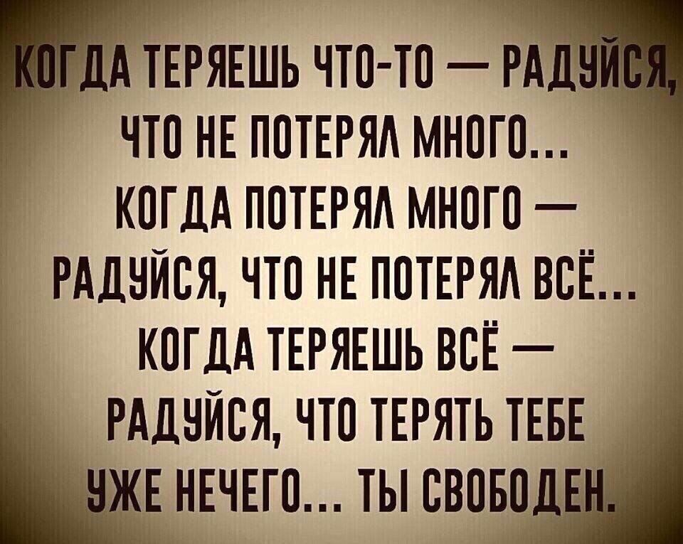 КОГДА ТЕРЯЕШЬ ЧТО-ТО — РАДУЙСЯ, ЧТО НЕ ПОТЕРЯЛ МНОГО... КОГДА ПОТЕРЯЛ МНОГО — РАДУЙСЯ, ЧТО НЕ ПОТЕРЯЛ ВСЁ... КОГДА ТЕРЯЕШЬ ВСЁ — РАДУЙСЯ, ЧТО ТЕРЯТЬ ТЕБЕ УЖЕ НЕЧЕГО... ТЫ СВОБОДЕН.