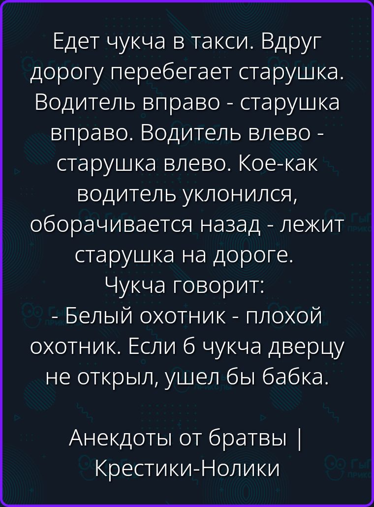 Едет чукча в такси. Вдруг дорогу перебегает старушка. Водитель вправо - старушка вправо. Водитель влево - старушка влево. Кое-как водитель уклонился, оборачивается назад - лежит старушка на дороге. Чукча говорит: - Белый охотник - плохой охотник. Если б чукча дверцу не открыл, ушел бы бабка. Анекдоты от братвы | Крестики-Нолики