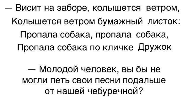 Висит на заборе, колышется ветром, Колышется ветром бумажный листок: Пропала собака, пропала собака, Пропала собака по кличке Дружок. Молодой человек, вы бы не могли петь свои песни подальше от нашей чебуречной?