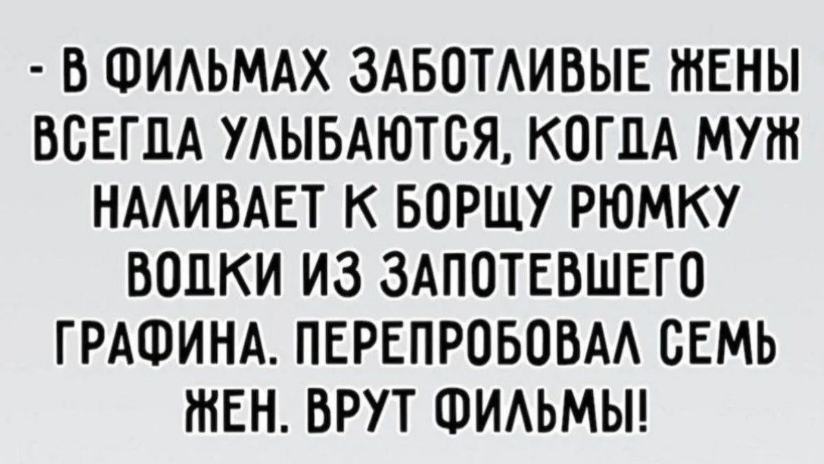 - В фильмах заботливые жены всегда улыбаются, когда муж наливает к борщу рюмку водки из запотевшего графина. Перепробовал семь жен. Врут фильмы!