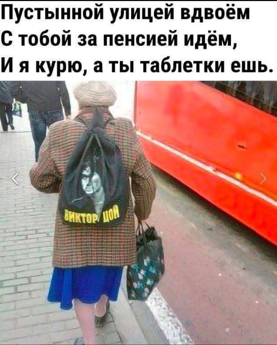 Пустынной улицей вдвоём С тобой за пенсией идём, И я курю, а ты таблетки ешь. ВИКТОР ЦОЙ