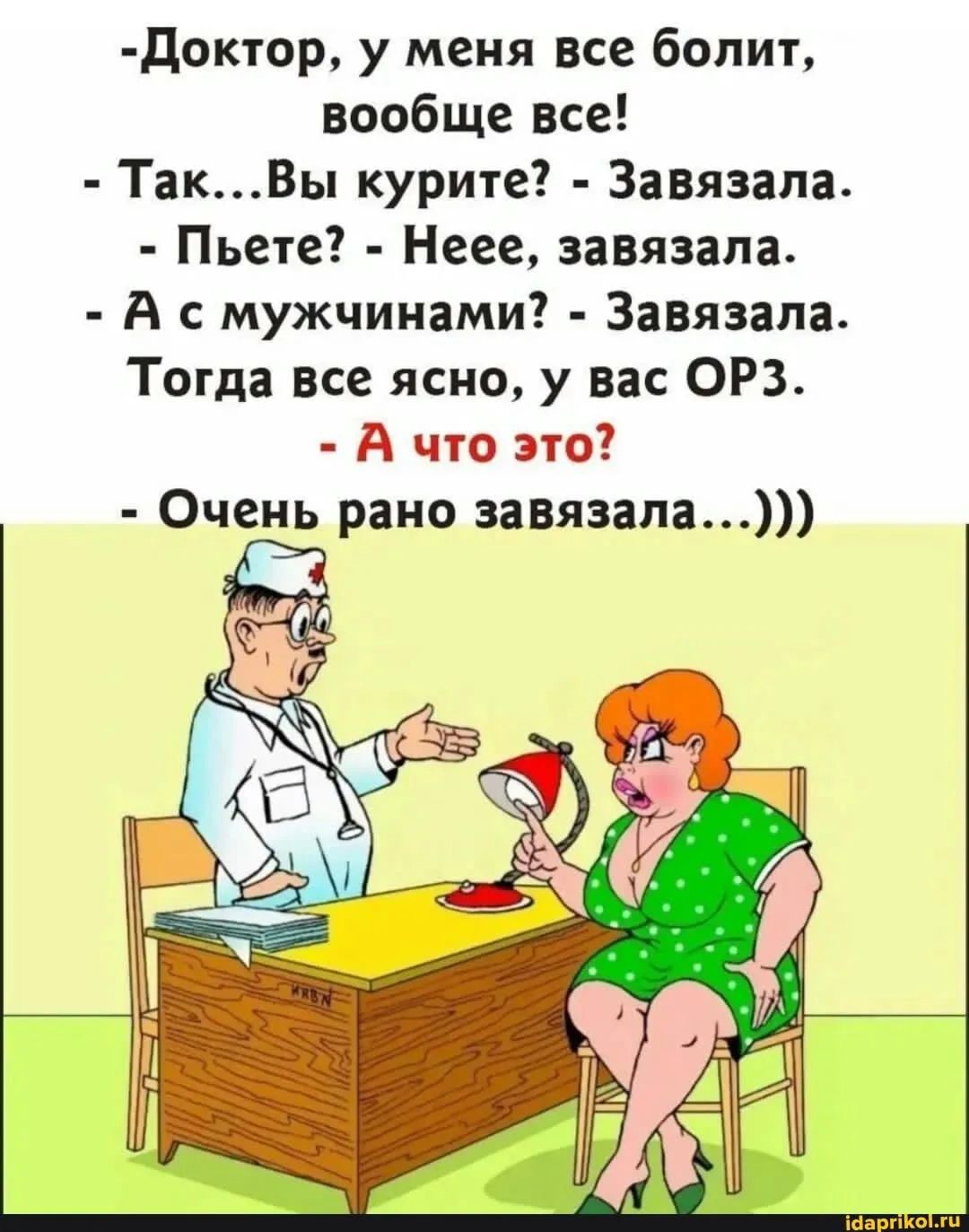 -Доктор, у меня все болит, вообще все! - Так...Вы курите? - Завязала. - Пьете? - Неее, завязала. - А с мужчинами? - Завязала. Тогда все ясно, у вас ОРЗ. - А что это? - Очень рано завязала...)))