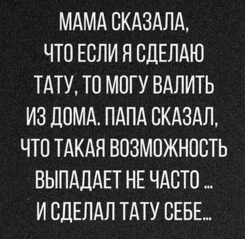 Мама сказала, что если я сделаю тату, то могу валить из дома. Папа сказал, что такая возможность выпадает не часто... и сделал тату себе.