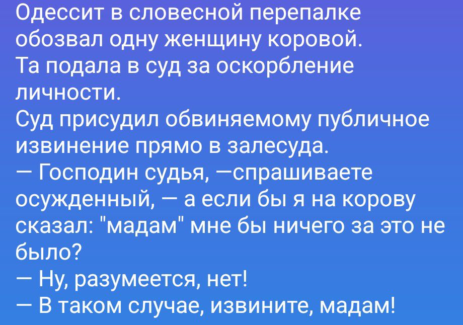Одессит в словесной перепалке обозвал одну женщину коровой. Та подала в суд за оскорбление личности. Суд присудил обвиняемому публичное извинение прямо в зале суда. — Господин судья, —спрашиваете осужденный, — а если бы я на корову сказал: 