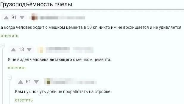 Грузоподъёмность пчелы. а когда человек ходит с мешком цемента в 50 кг, никто им не восхищается и не удивляется. Я не видел человека летающего с мешком цемента. Вам нужно чуть дольше проработать на стройке