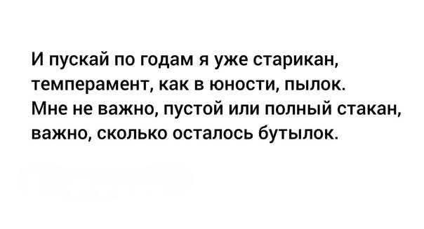 И пускай по годам я уже старик,
темперамент, как в юности, пылок.
Мне не важно, пустой или полный стакан,
важно, сколько осталось бутылок.