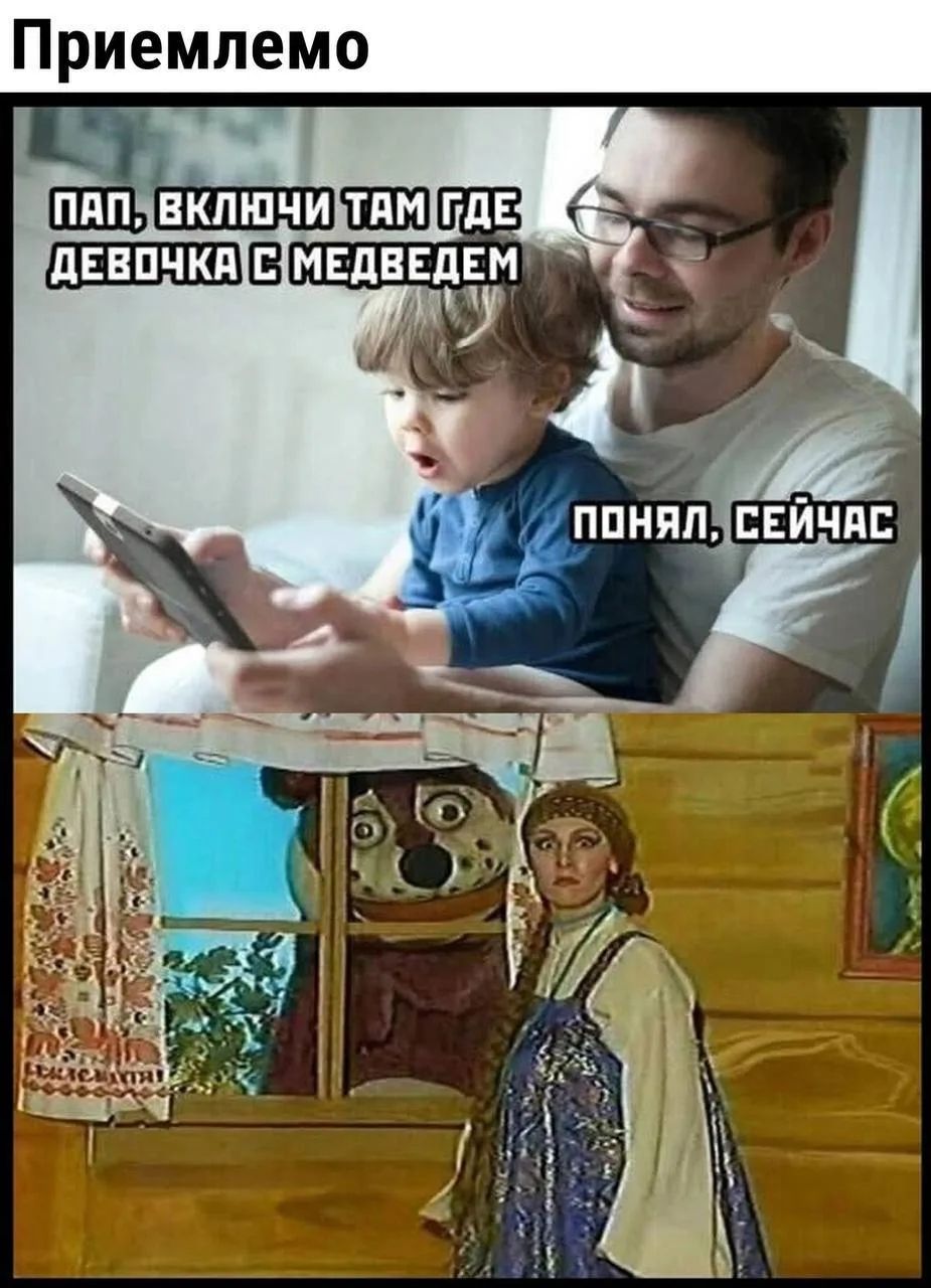 Приемлемо. Пап, включи там где девочка с медведем. Понял, сейчас.
