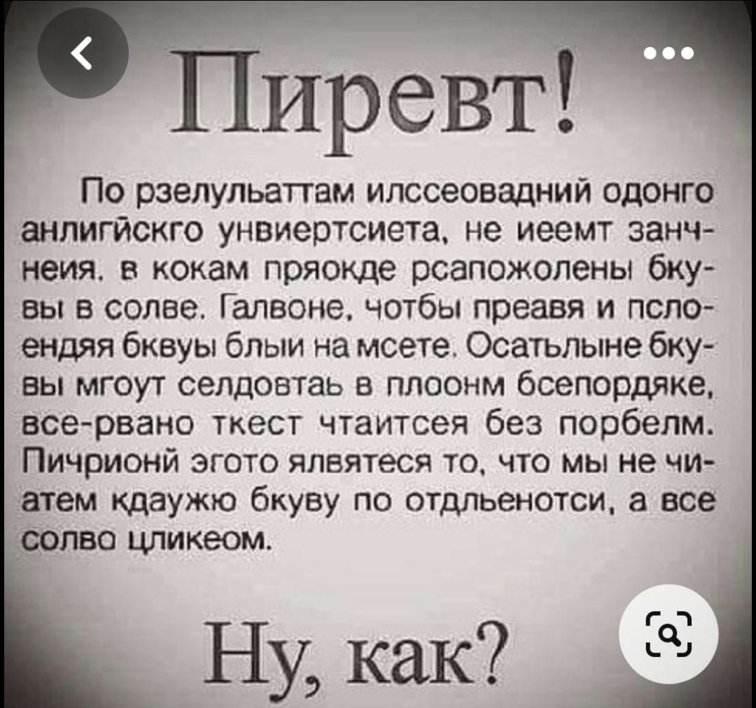 Пиревт!
По рзелульаттам илссеовадний одонго анлигйского унивеиртесита, не иеемт занч-
неия, в кокам пряокде рсаположены бку-
вы в солве. Галвоне, чотбы преавя и псло-
ендяя бкувы блыи на мсете. Осатьлыне бку-
вы мгоут селдовтать в плоонм всепорядке,
все-рвано ткест чтаитеся без порбелм.
Пичриной этого ялвяетеся то, что мы не чи-
атем кдаую бкуву
