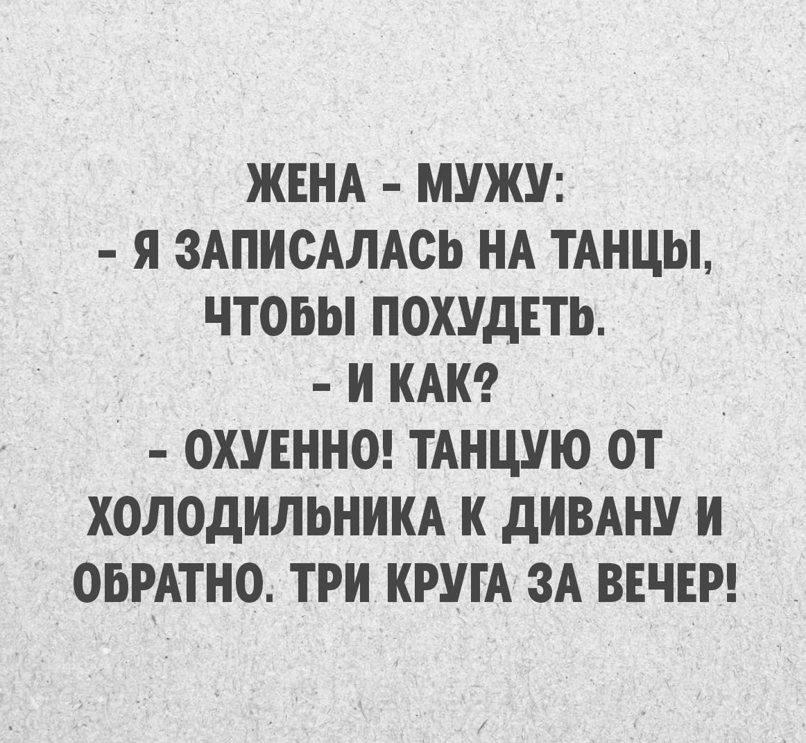 Жена — мужу: — Я записалась на танцы, чтобы похудеть. — И как? — Охуенно! Танцую от холодильника к дивану и обратно. Три круга за вечер!