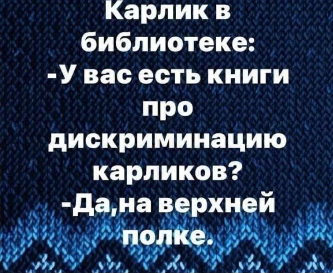 Карлик в библиотеке: -У вас есть книги про дискриминацию карликов? -Да, на верхней полке.