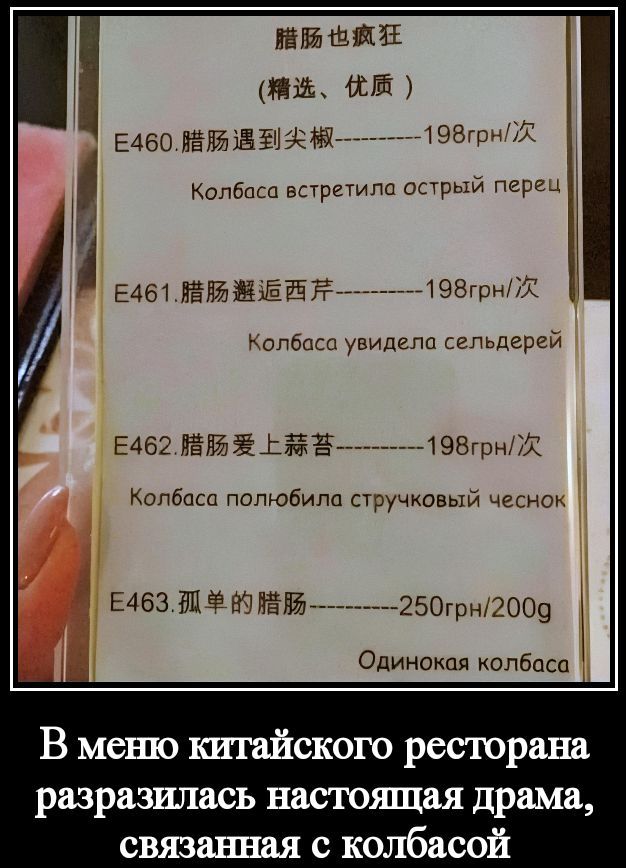 腊肠也疯狂 (精选、优质) E460. 腊肠遇到尖椒-----198грн/次 Колбаса встретила острый перец E461. 腊肠邂逅西芹-----198грн/次 Колбаса увидела сельдерей E462. 腊肠爱上蒜苔-----198грн/次 Колбаса полюбила стручковый чеснок E463. 孤单的腊肠-----250грн/200g Одинокая колбаса В меню китайского ресторана разразилась настоящая драма, связанная с колбасой