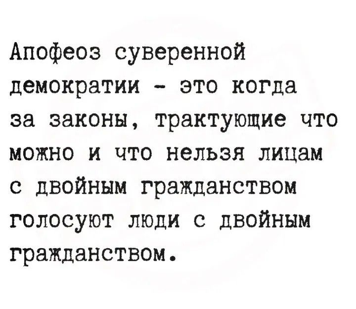 Апофеоз суверенной демократии – это когда за законы, трактующие что можно и что нельзя лицам с двойным гражданством голосуют люди с двойным гражданством.