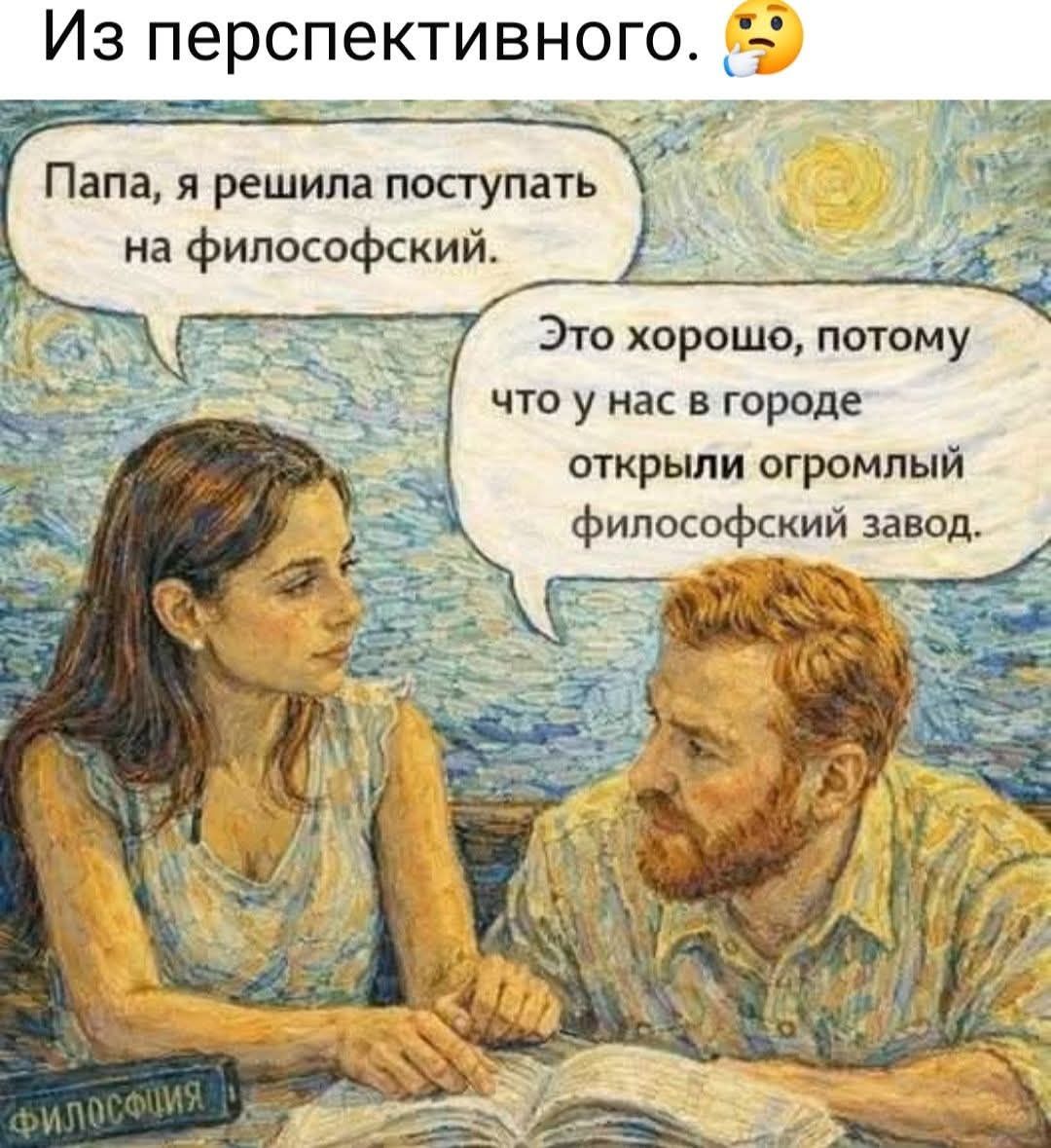 Из перспективного. Папа, я решила поступать на философский. Это хорошо, потому что у нас в городе открыли огромный философский завод.