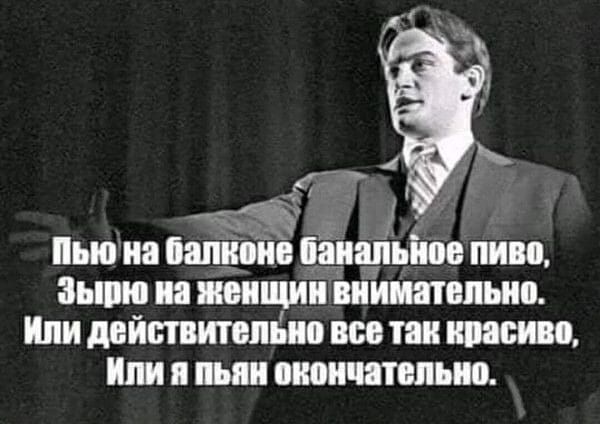 Пью на балконе банальное пиво, Зырю на женщин внимательно. Или действительно все так красиво, Или я пьян окончательно.