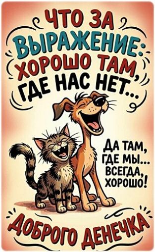 Что за выражение: хорошо там, где нас нет... Да там, где мы... Всегда, хорошо! Доброго денечка
