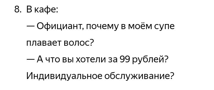 8. В кафе:
— Официант, почему в моём супе плавает волос?
— А что вы хотели за 99 рублей? Индивидуальное обслуживание?