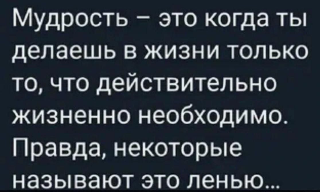 Мудрость – это когда ты делаешь в жизни только то, что действительно жизненно необходимо. Правда, некоторые называют это ленью...