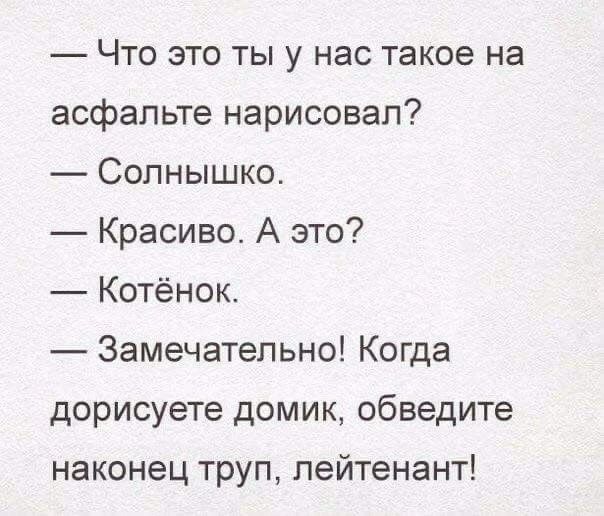 — Что это ты у нас такое на асфальте нарисовал? — Солнышко. — Красиво. А это? — Котёнок. — Замечательно! Когда дорисоваете домик, обведите наконец труп, лейтенант!