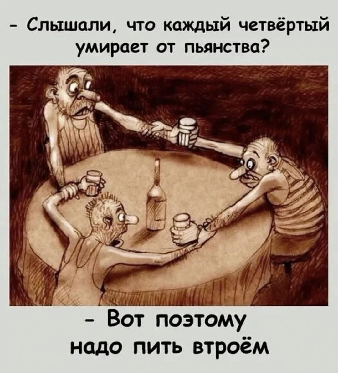 - Слышали, что каждый четвёртый умирает от пьянства? - Вот поэтому надо пить втроём