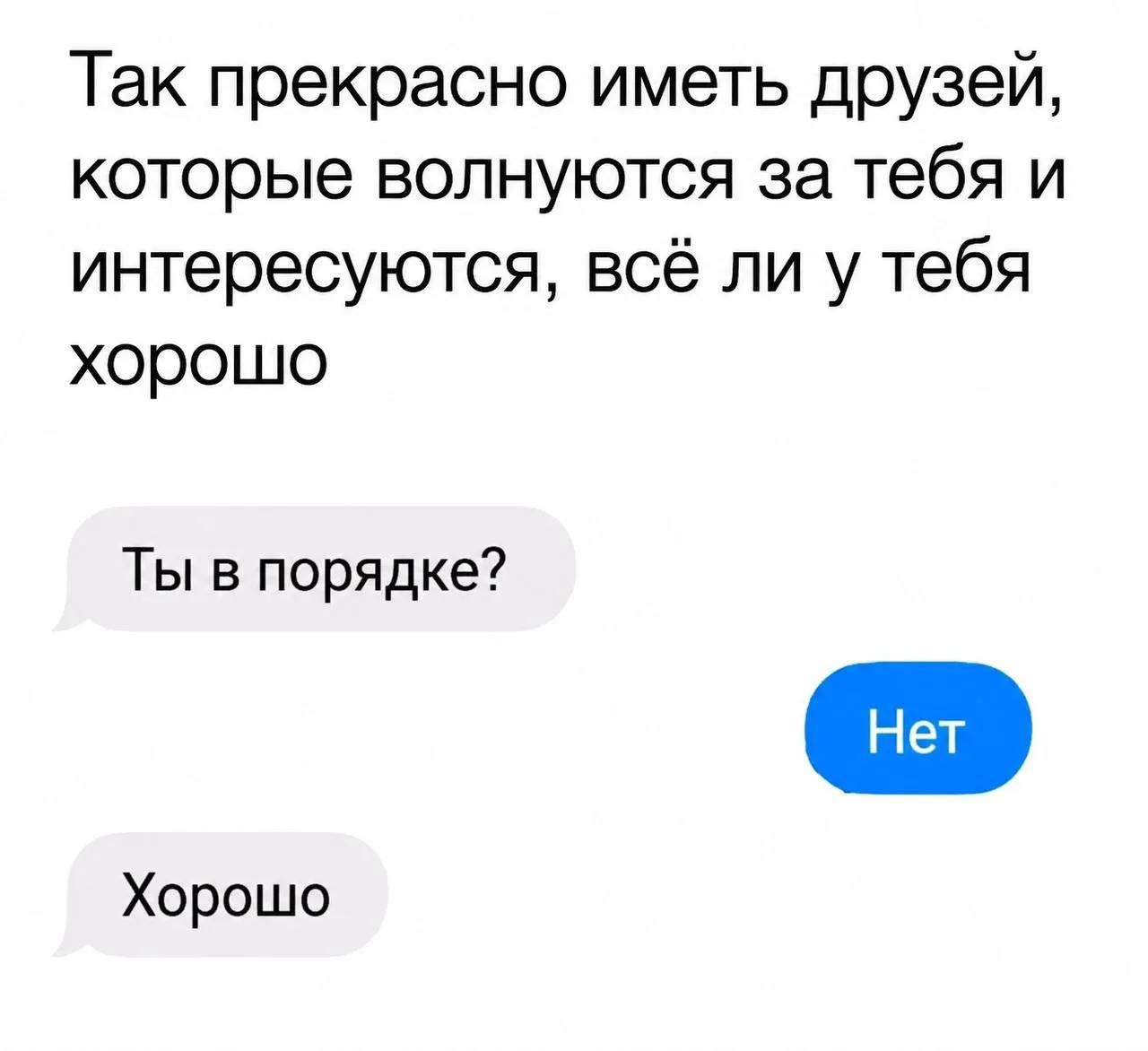 Так прекрасно иметь друзей, которые волнуются за тебя и интересуются, всё ли у тебя хорошо. Ты в порядке? Нет. Хорошо
